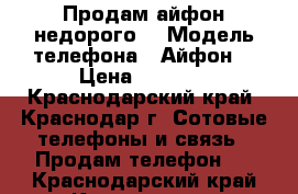 Продам айфон недорого  › Модель телефона ­ Айфон  › Цена ­ 10-12 - Краснодарский край, Краснодар г. Сотовые телефоны и связь » Продам телефон   . Краснодарский край,Краснодар г.